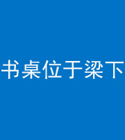 海西阴阳风水化煞一百四十九——书桌位于梁下